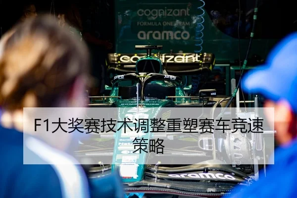 F1大奖赛技术调整重塑赛车竞速策略